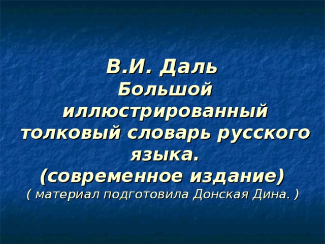 В.И. Даль   Большой иллюстрированный толковый словарь русского языка.  (современное издание)  ( материал подготовила Донская Дина. )  