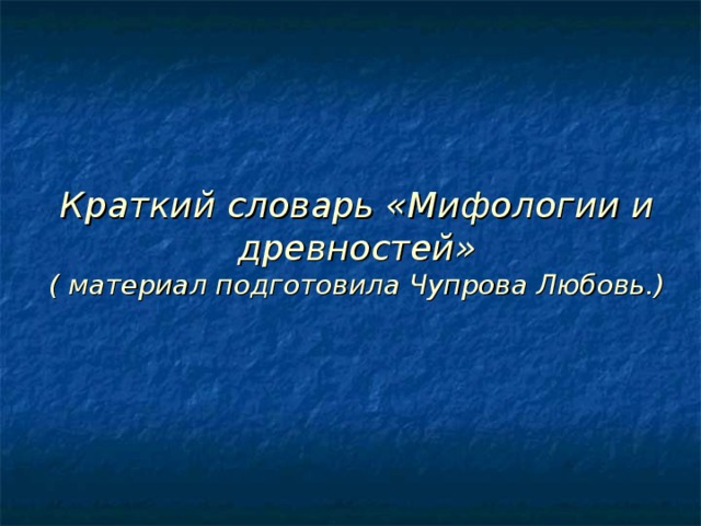 Краткий словарь «Мифологии и древностей»  ( материал подготовила Чупрова Любовь.) 