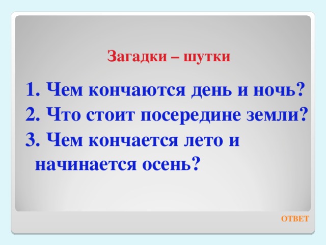 Загадки – шутки  1. Чем кончаются день и ночь? 2. Что стоит посередине земли? 3. Чем кончается лето и начинается осень? ОТВЕТ 