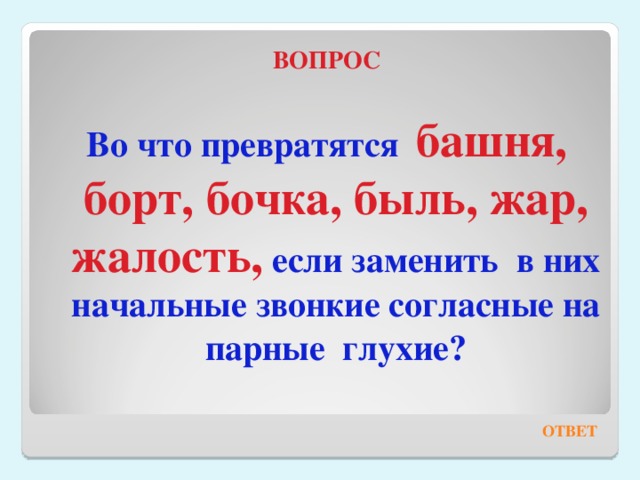 ВОПРОС  Во что превратятся  башня, борт, бочка, быль, жар, жалость,  если заменить в них начальные звонкие согласные на парные глухие? ОТВЕТ 