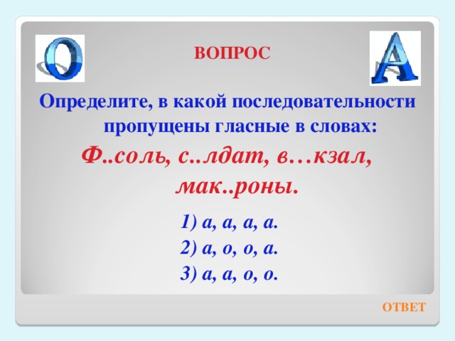 ВОПРОС Определите, в какой последовательности пропущены гласные в словах: Ф..соль, с..лдат, в…кзал, мак..роны.   1) а, а, а, а.  2) а, о, о, а.  3) а, а, о, о.   ОТВЕТ 