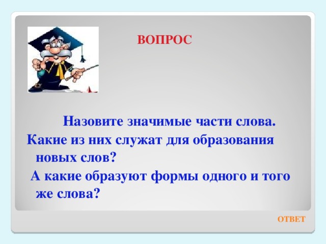 ВОПРОС   Назовите значимые части слова. Какие из них служат для образования новых слов?  А какие образуют формы одного и того же слова? ОТВЕТ 