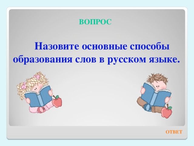 ВОПРОС Назовите основные способы образования слов в русском языке. ОТВЕТ 