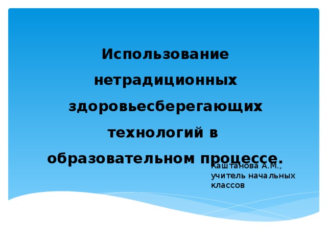 Использование нетрадиционных здоровьесберегающих технологий в образовательном процессе. Каштанова А.М., учитель начальных классов 