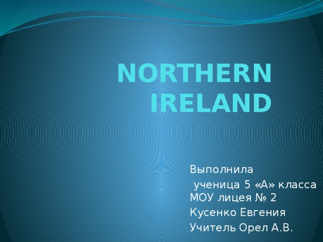 NORTHERN IRELAND Выполнила  ученица 5 «А» класса МОУ лицея № 2 Кусенко Евгения Учитель Орел А.В. 