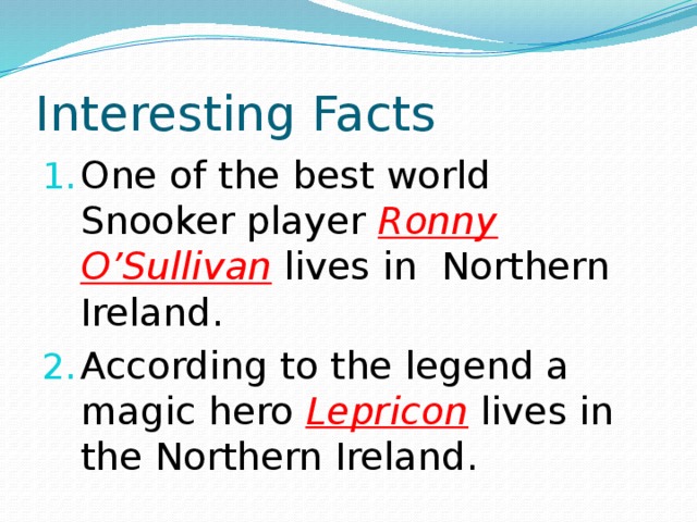 Interesting Facts One of the best world Snooker player Ronny  O’Sullivan lives in Northern Ireland. According to the legend a magic hero Lepricon lives in the Northern Ireland. 