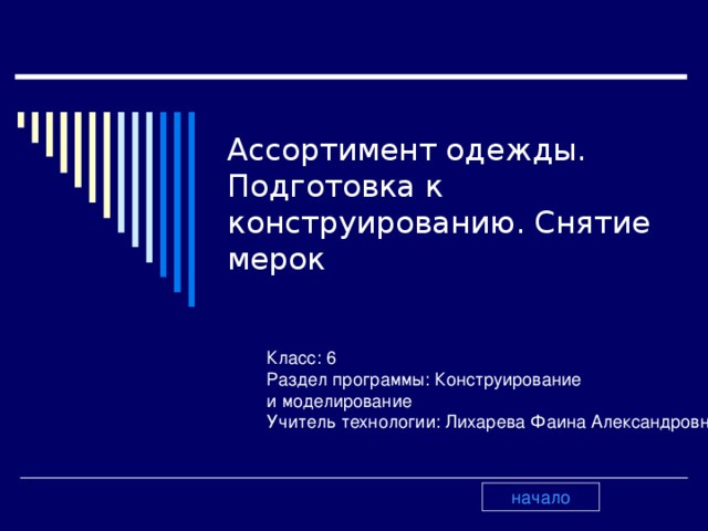 Ассортимент одежды. Подготовка к конструированию. Снятие мерок   Класс: 6 Раздел программы: Конструирование и моделирование Учитель технологии: Лихарева Фаина Александровна начало 