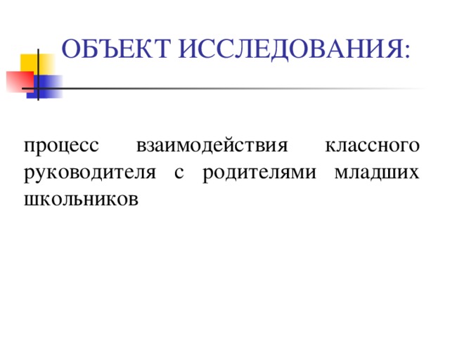 ОБЪЕКТ ИССЛЕДОВАНИЯ: процесс взаимодействия классного руководителя с родителями младших школьников 