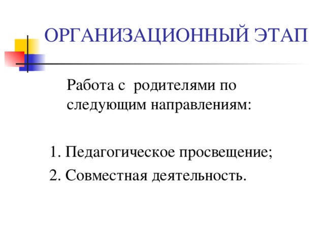 ОРГАНИЗАЦИОННЫЙ ЭТАП  Работа с родителями по следующим направлениям:  1. Педагогическое просвещение;  2. Совместная деятельность. 