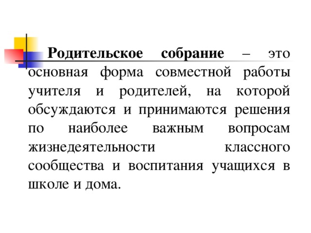   Родительское  собрание – это основная форма совместной работы учителя и родителей, на которой обсуждаются и принимаются решения по наиболее важным вопросам жизнедеятельности классного сообщества и воспитания учащихся в школе и дома. 