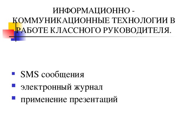 ИНФОРМАЦИОННО  -  КОММУНИКАЦИОННЫЕ ТЕХНОЛОГИИ В РАБОТЕ КЛАССНОГО РУКОВОДИТЕЛЯ.  SMS сообщения  электронный журнал  применение презентаций 