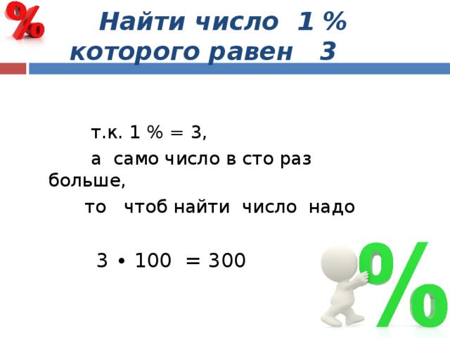    Найти число 1 % которого равен 3    т.к. 1 % = 3,  а само число в сто раз больше,  то чтоб найти число надо  3 ∙ 100 = 300 