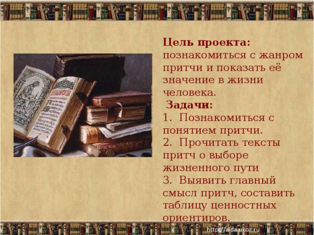 Цель проекта: познакомиться с жанром притчи и показать её значение в жизни человека.  Задачи: 1. Познакомиться с понятием притчи. 2. Прочитать тексты притч о выборе жизненного пути 3. Выявить главный смысл притч, составить таблицу ценностных ориентиров. 