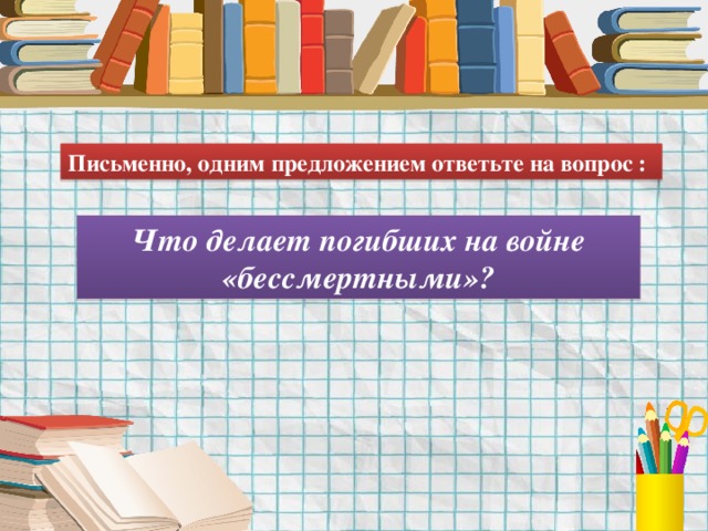 Письменно, одним предложением ответьте на вопрос : Что делает погибших на войне «бессмертными»? 