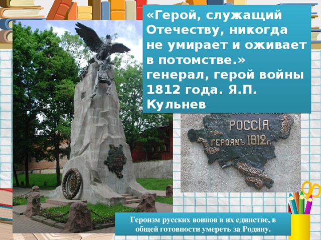 «Герой, служащий Отечеству, никогда не умирает и оживает в потомстве.» генерал, герой войны 1812 года. Я.П. Кульнев Героизм русских воинов в их единстве, в общей готовности умереть за Родину. 