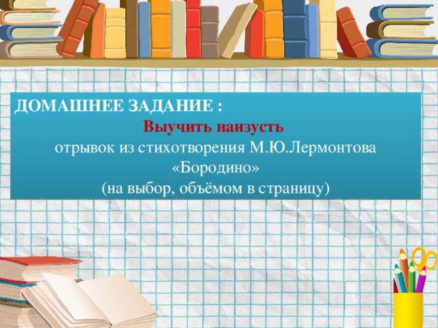 ДОМАШНЕЕ ЗАДАНИЕ : Выучить наизусть отрывок из стихотворения М.Ю.Лермонтова «Бородино» (на выбор, объёмом в страницу) 