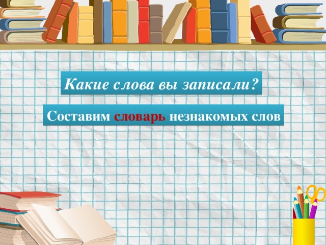 Какие слова вы записали? Составим словарь незнакомых слов 