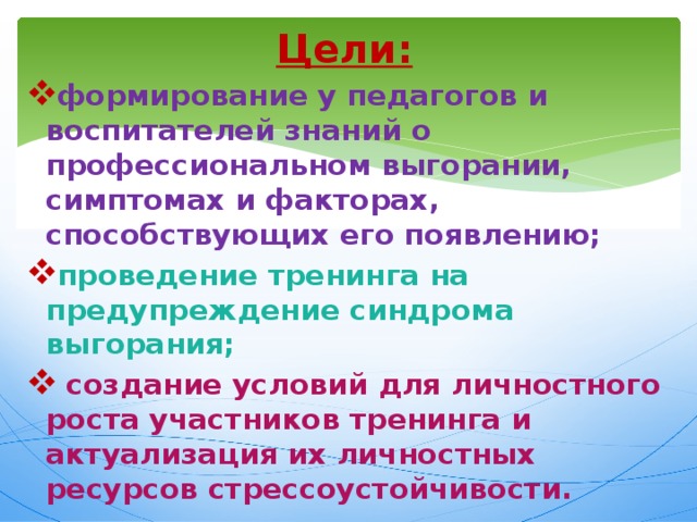 Цели:   формирование у педагогов и воспитателей знаний о профессиональном выгорании, симптомах и факторах, способствующих его появлению; проведение тренинга на предупреждение синдрома выгорания;  создание условий для личностного роста участников тренинга и актуализация их личностных ресурсов стрессоустойчивости. 