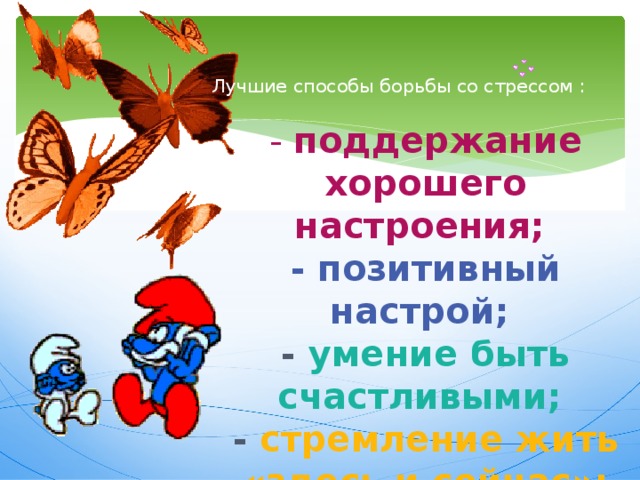 Лучшие способы борьбы со стрессом :   - поддержание хорошего настроения;   - позитивный настрой;   - умение быть счастливыми;   - стремление жить «здесь и сейчас»; - физическая активность 