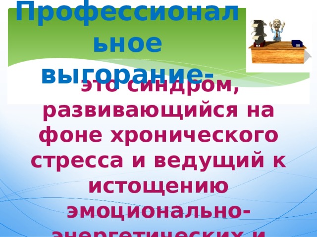 Профессиональное выгорание-  это синдром, развивающийся на фоне хронического стресса и ведущий к истощению эмоционально-энергетических и личностных ресурсов работающего человека.     