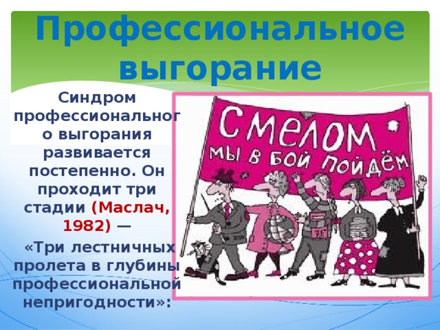 Профессиональное выгорание Синдром профессионального выгорания развивается постепенно. Он проходит три стадии (Маслач, 1982) —  «Три лестничных пролета в глубины профессиональной непригодности»: 