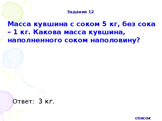 Задание 12 Масса кувшина с соком 5 кг, без сока – 1 кг. Какова масса кувшина, наполненного соком наполовину? Ответ: 3 кг.  список 