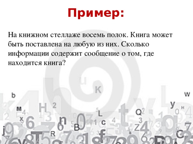 Пример: На книжном стеллаже восемь полок. Книга может быть поставлена на любую из них. Сколько информации содержит сообщение о том, где находится книга? 