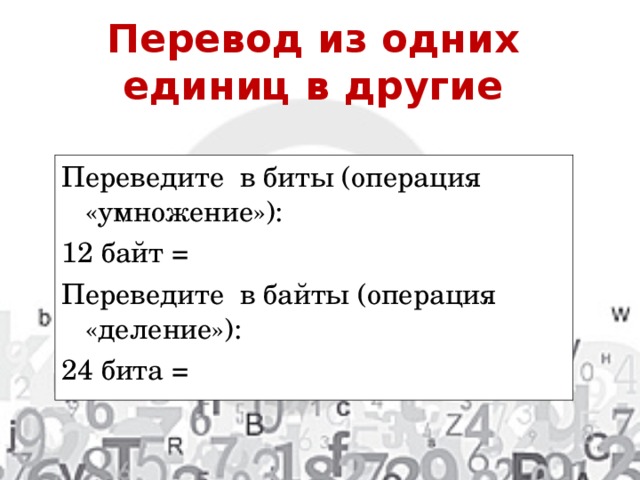 Перевод из одних единиц в другие Переведите в биты (операция «умножение»): 12 байт = Переведите в байты (операция «деление»): 24 бита = 
