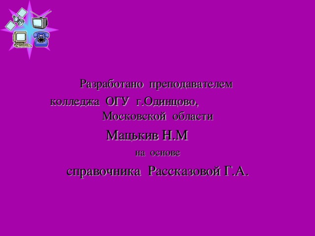 Разработано преподавателем колледжа ОГУ г.Одинцово, Московской области  Мацькив Н.М  на основе справочника Рассказовой Г.А. 