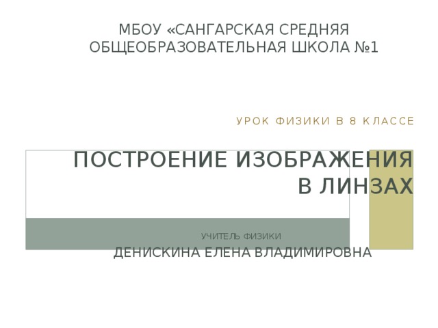 МБОУ «Сангарская средняя общеобразовательная школа №1 Урок физики в 8 классе Построение изображения в линзах Учитель физики  Денискина Елена Владимировна 
