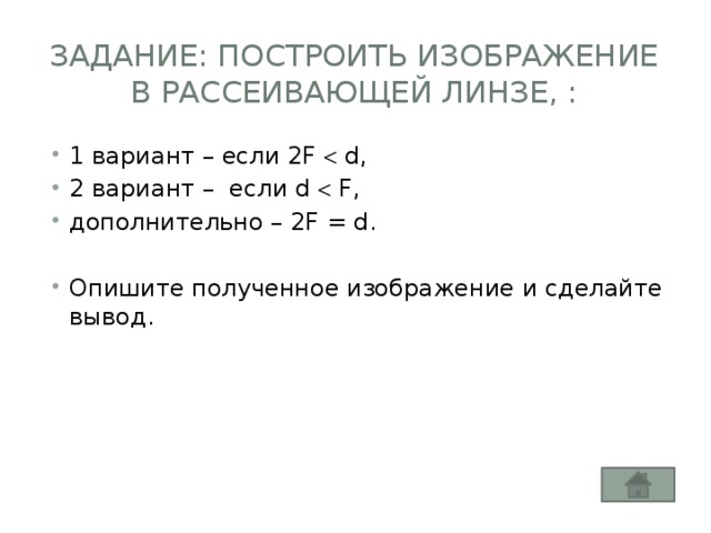 Задание: построить изображение в рассеивающей линзе, : 1 вариант – если 2F  d, 2 вариант – если d  F, дополнительно – 2F = d. Опишите полученное изображение и сделайте вывод. 