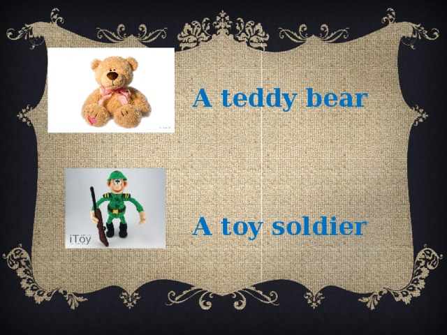 A teddy bear A toy soldier 