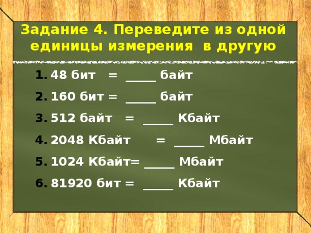 Задание 4. Переведите из одной единицы измерения в другую 48 бит  = _____ байт 160 бит  = _____ байт 512 байт  = _____ Кбайт 2048 Кбайт  = _____ Мбайт 1024 Кбайт= _____ Мбайт 81920 бит  = _____ Кбайт   