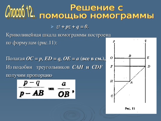   z 2 + pz + q = 0.  Криволинейная шкала номограммы построена по формулам (рис.11): Полагая ОС = р, ED = q , ОЕ = а (все в см.),  Из подобия треугольников САН и CDF  получим пропорцию 