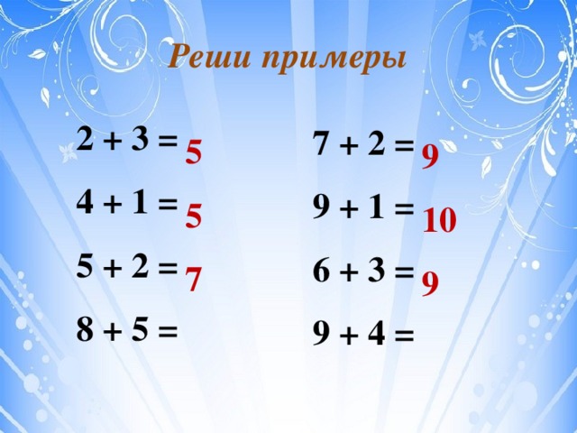 Реши примеры 2 + 3 = 4 + 1 = 5 + 2 = 8 + 5 = 7 + 2 = 9 + 1 = 6 + 3 = 9 + 4 = 5 9 5 10 7 9 