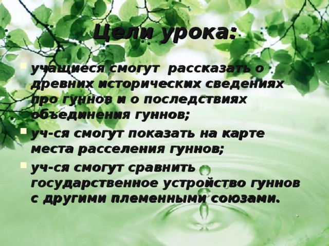 Цели урока: учащиеся смогут рассказать о древних исторических сведениях про гуннов и о последствиях объединения гуннов; уч-ся смогут показать на карте места расселения гуннов; уч-ся смогут сравнить государственное устройство гуннов с другими племенными союзами. 