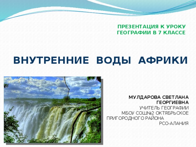 ПРЕЗЕНТАЦИЯ К УРОКУ ГЕОГРАФИИ В 7 КЛАССЕ ВНУТРЕННИЕ ВОДЫ АФРИКИ МУЛДАРОВА СВЕТЛАНА ГЕОРГИЕВНА УЧИТЕЛЬ ГЕОГРАФИИ МБОУ СОШ№2 ОКТЯБРЬСКОЕ ПРИГОРОДНОГО РАЙОНА РСО-АЛАНИЯ 