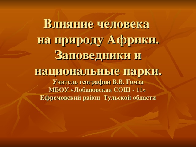 Влияние человека  на природу Африки.  Заповедники и национальные парки.  Учитель географии В.В. Гомза  МБОУ «Лобановская СОШ - 11»  Ефремовский район Тульской области 