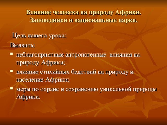 Влияние человека на природу Африки. Заповедники и национальные парки.  Ц ель нашего урока: Выявить: неблагоприятные антропогенные влияния на природу Африки; влияние стихийных бедствий на природу и население Африки; меры по охране и сохранению уникальной природы Африки. 