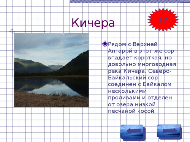 Кичера 17 Рядом с Верхней Ангарой в этот же сор впадает короткая, но довольно многоводная река Кичера. Северо-Байкальский сор соединен с Байкалом несколькими проливами и отделен от озера низкой песчаной косой. 