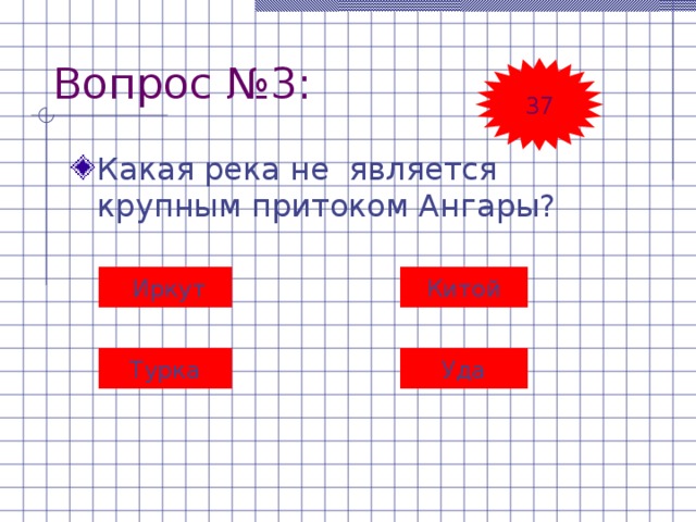 Вопрос №3: 37 Какая река не является крупным притоком Ангары?  Иркут  Китой Турка Уда 