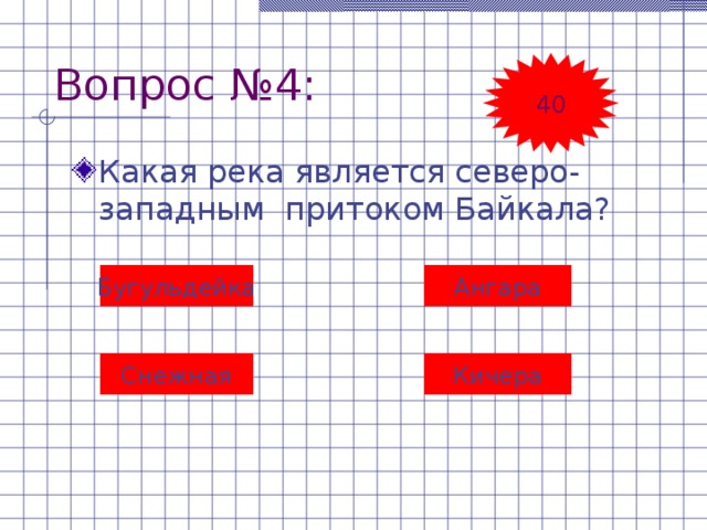 Вопрос №4: 40 Какая река является северо-западным притоком Байкала? Бугульдейка Ангара Снежная Кичера 