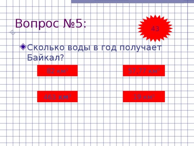 Вопрос №5: 43 Сколько воды в год получает Байкал? 82  км 3 57 , 77  км 3 463  км 3 19 км 3 