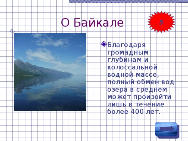 О Байкале 5 Благодаря громадным глубинам и колоссальной водной массе, полный обмен вод озера в среднем может произойти лишь в течение более 400 лет. 