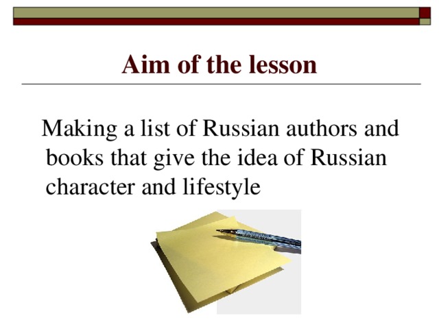 Aim of the lesson  Making a list of Russian authors and books that give the idea of Russian character and lifestyle 