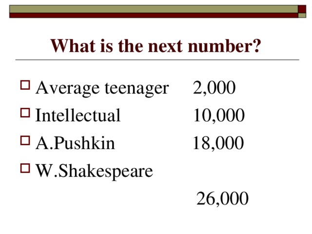 What is the next number? Average teenager 2,000 Intellectual 10,000 A.Pushkin 18,000 W.Shakespeare  26,000 
