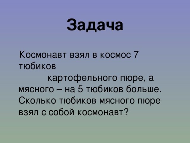 Задача  Космонавт взял в космос 7 тюбиков картофельного пюре, a мясного – на 5 тюбиков больше. Сколько тюбиков мясного пюре взял с собой космонавт? 