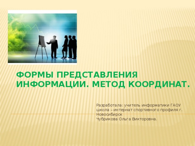 Формы представления информации. Метод координат.   Разработала: учитель информатики ГАОУ школа – интернат спортивного профиля г. Новосибирск Чубрикова Ольга Викторовна. 