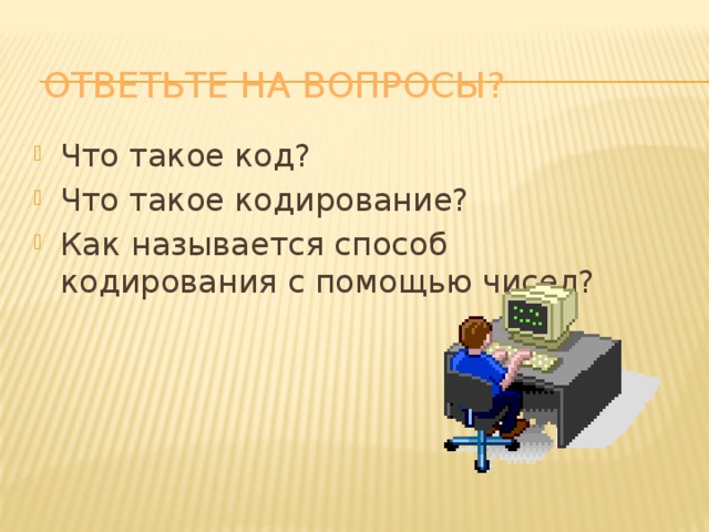 Ответьте на вопросы? Что такое код? Что такое кодирование? Как называется способ кодирования с помощью чисел? 