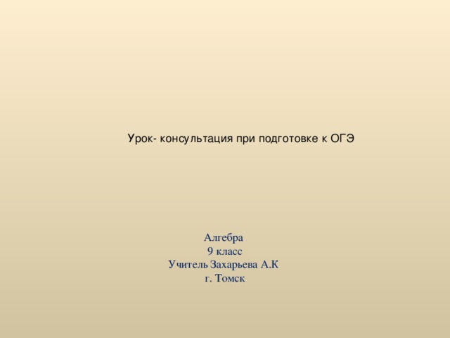 Урок- консультация при подготовке к ОГЭ Алгебра 9 класс Учитель Захарьева А.К г. Томск 